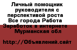 Личный помощник руководителя с перспективой роста - Все города Работа » Заработок в интернете   . Мурманская обл.